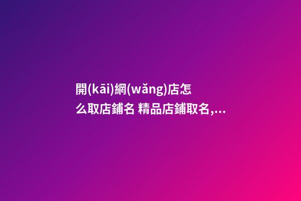 開(kāi)網(wǎng)店怎么取店鋪名 精品店鋪取名,起名之家-第1張-店鋪起名-玄機(jī)派